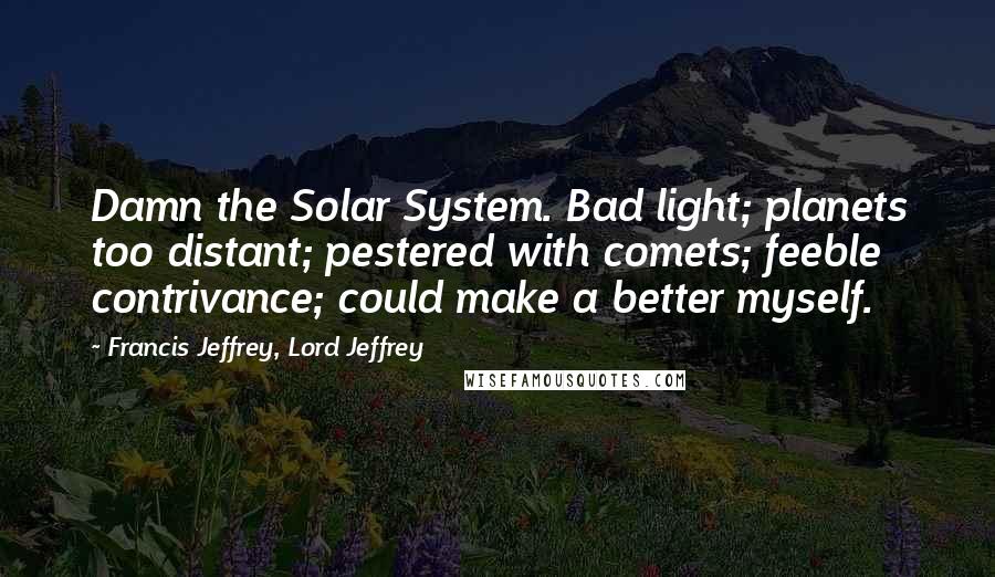 Francis Jeffrey, Lord Jeffrey Quotes: Damn the Solar System. Bad light; planets too distant; pestered with comets; feeble contrivance; could make a better myself.