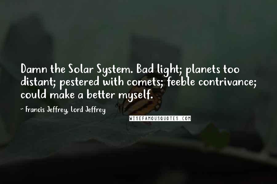 Francis Jeffrey, Lord Jeffrey Quotes: Damn the Solar System. Bad light; planets too distant; pestered with comets; feeble contrivance; could make a better myself.