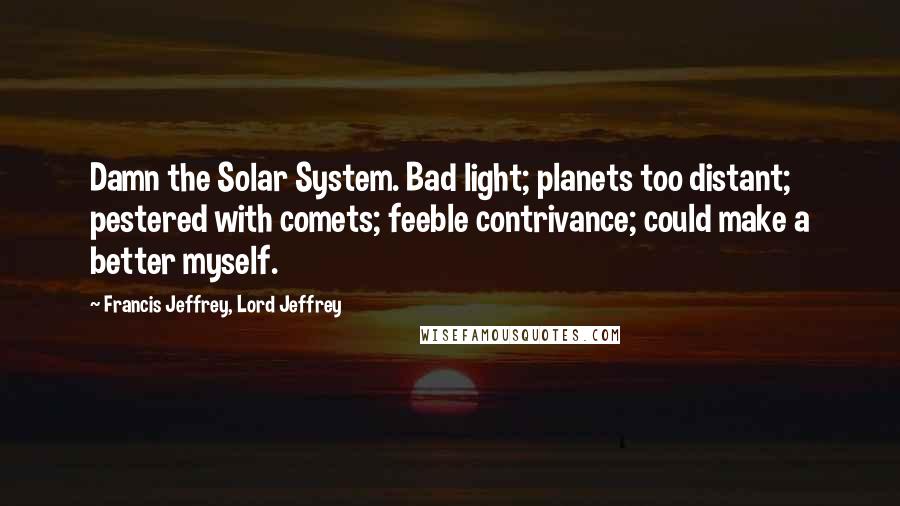 Francis Jeffrey, Lord Jeffrey Quotes: Damn the Solar System. Bad light; planets too distant; pestered with comets; feeble contrivance; could make a better myself.
