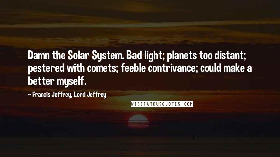 Francis Jeffrey, Lord Jeffrey Quotes: Damn the Solar System. Bad light; planets too distant; pestered with comets; feeble contrivance; could make a better myself.