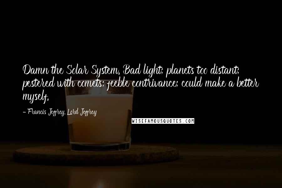 Francis Jeffrey, Lord Jeffrey Quotes: Damn the Solar System. Bad light; planets too distant; pestered with comets; feeble contrivance; could make a better myself.