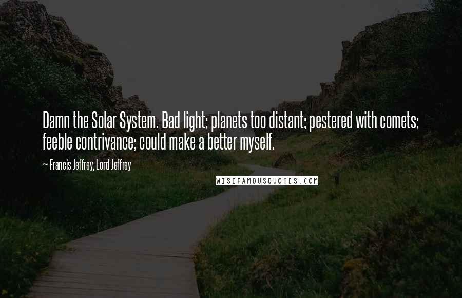 Francis Jeffrey, Lord Jeffrey Quotes: Damn the Solar System. Bad light; planets too distant; pestered with comets; feeble contrivance; could make a better myself.