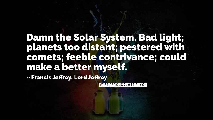 Francis Jeffrey, Lord Jeffrey Quotes: Damn the Solar System. Bad light; planets too distant; pestered with comets; feeble contrivance; could make a better myself.