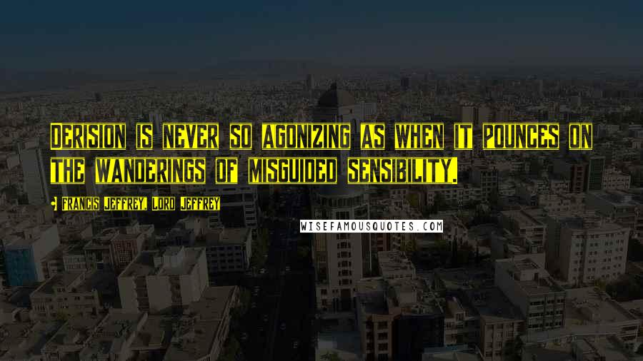 Francis Jeffrey, Lord Jeffrey Quotes: Derision is never so agonizing as when it pounces on the wanderings of misguided sensibility.