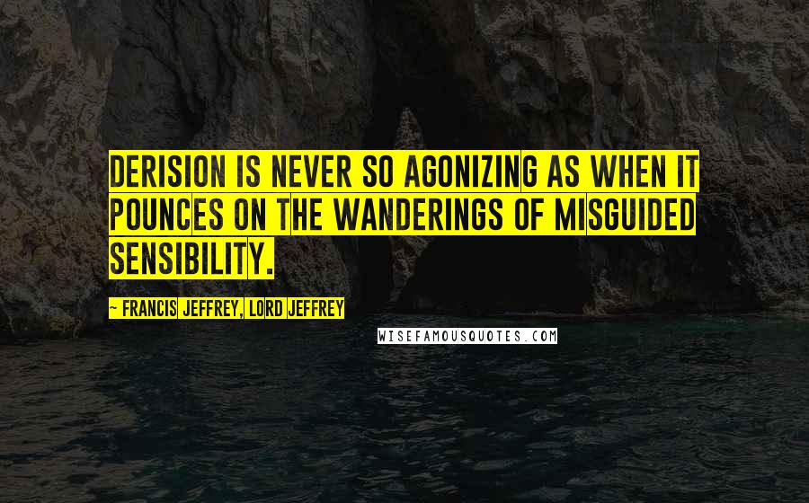 Francis Jeffrey, Lord Jeffrey Quotes: Derision is never so agonizing as when it pounces on the wanderings of misguided sensibility.