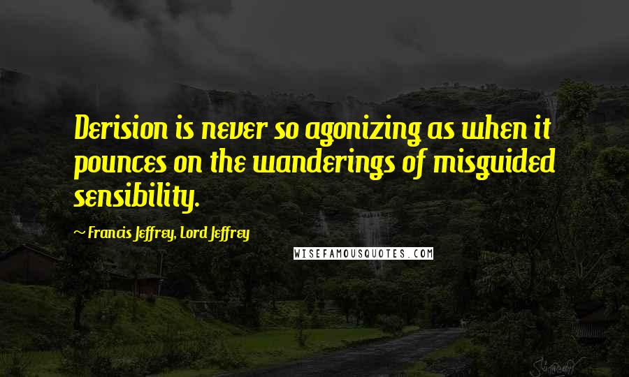 Francis Jeffrey, Lord Jeffrey Quotes: Derision is never so agonizing as when it pounces on the wanderings of misguided sensibility.