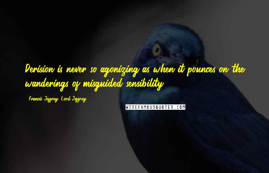 Francis Jeffrey, Lord Jeffrey Quotes: Derision is never so agonizing as when it pounces on the wanderings of misguided sensibility.