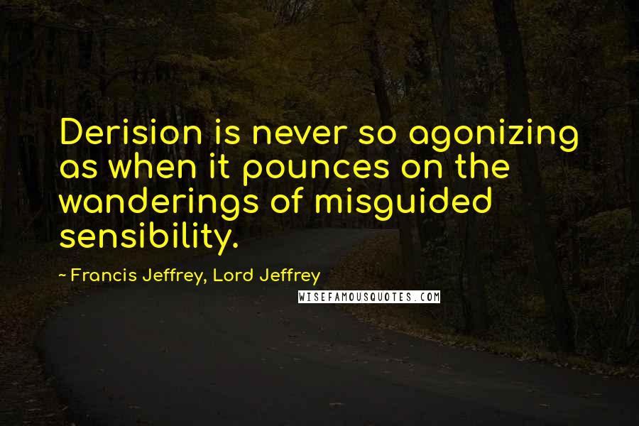 Francis Jeffrey, Lord Jeffrey Quotes: Derision is never so agonizing as when it pounces on the wanderings of misguided sensibility.