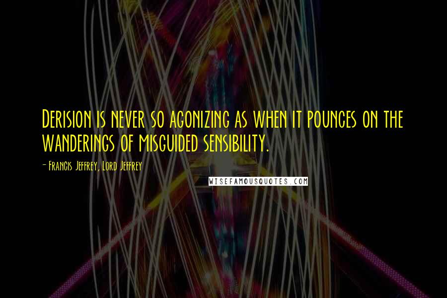 Francis Jeffrey, Lord Jeffrey Quotes: Derision is never so agonizing as when it pounces on the wanderings of misguided sensibility.