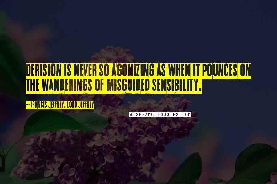 Francis Jeffrey, Lord Jeffrey Quotes: Derision is never so agonizing as when it pounces on the wanderings of misguided sensibility.