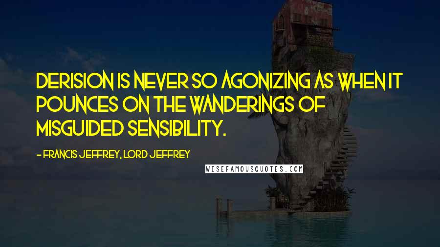 Francis Jeffrey, Lord Jeffrey Quotes: Derision is never so agonizing as when it pounces on the wanderings of misguided sensibility.