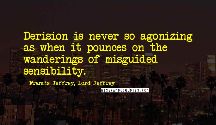Francis Jeffrey, Lord Jeffrey Quotes: Derision is never so agonizing as when it pounces on the wanderings of misguided sensibility.