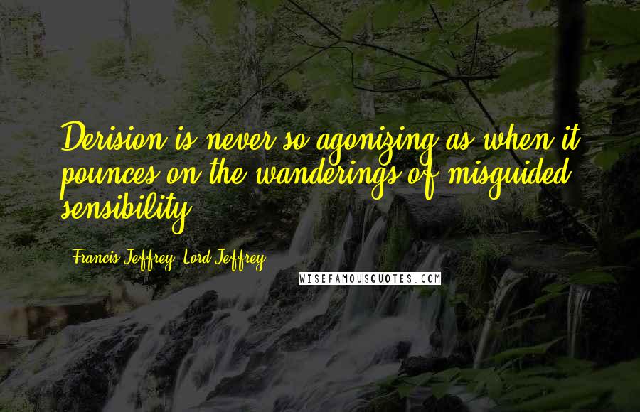 Francis Jeffrey, Lord Jeffrey Quotes: Derision is never so agonizing as when it pounces on the wanderings of misguided sensibility.