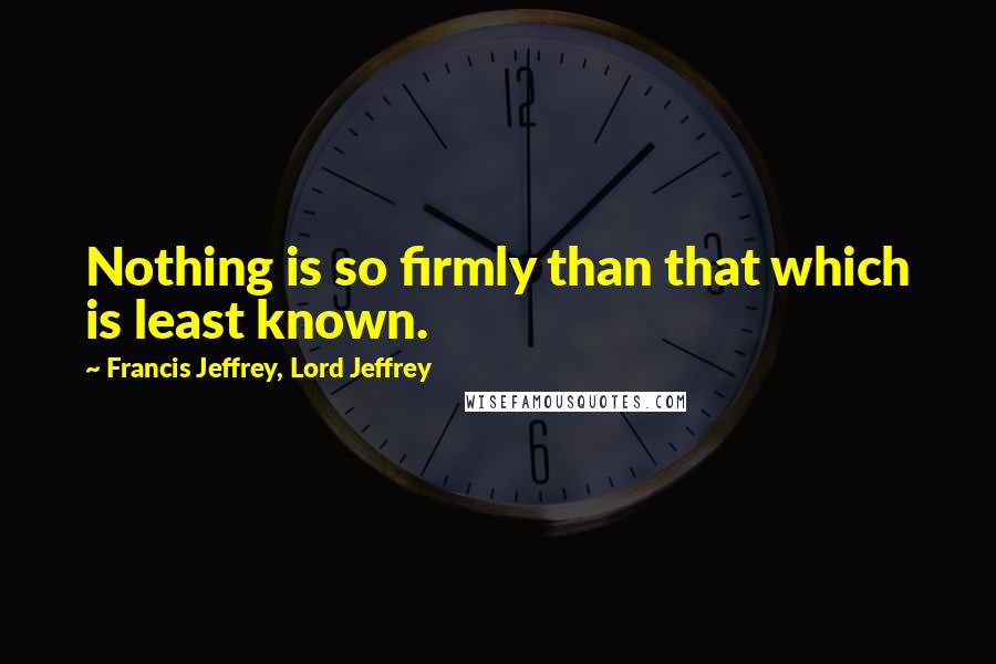 Francis Jeffrey, Lord Jeffrey Quotes: Nothing is so firmly than that which is least known.