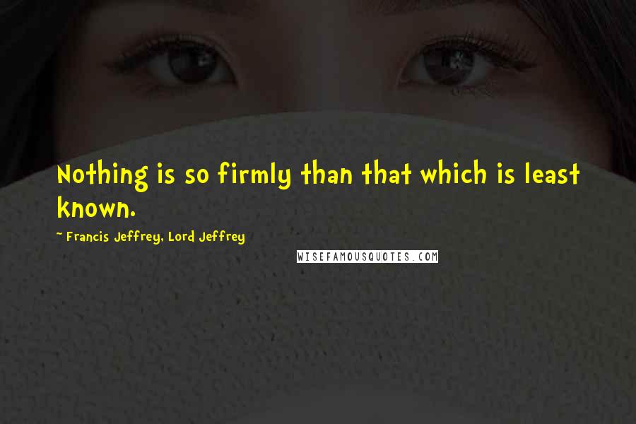 Francis Jeffrey, Lord Jeffrey Quotes: Nothing is so firmly than that which is least known.