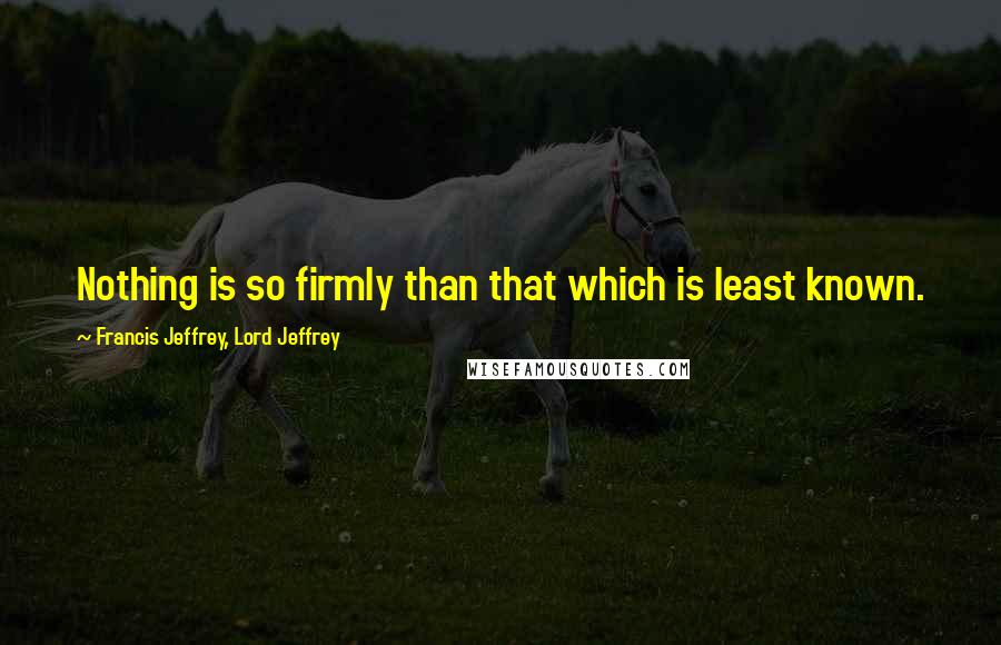 Francis Jeffrey, Lord Jeffrey Quotes: Nothing is so firmly than that which is least known.