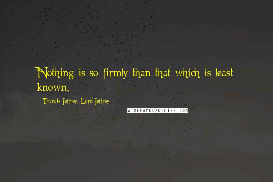 Francis Jeffrey, Lord Jeffrey Quotes: Nothing is so firmly than that which is least known.