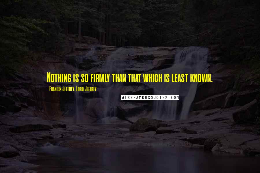 Francis Jeffrey, Lord Jeffrey Quotes: Nothing is so firmly than that which is least known.
