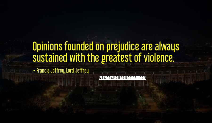 Francis Jeffrey, Lord Jeffrey Quotes: Opinions founded on prejudice are always sustained with the greatest of violence.