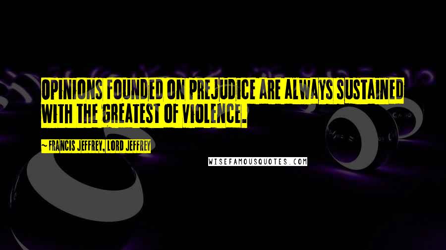 Francis Jeffrey, Lord Jeffrey Quotes: Opinions founded on prejudice are always sustained with the greatest of violence.