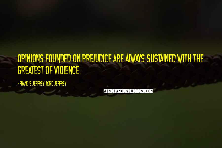Francis Jeffrey, Lord Jeffrey Quotes: Opinions founded on prejudice are always sustained with the greatest of violence.