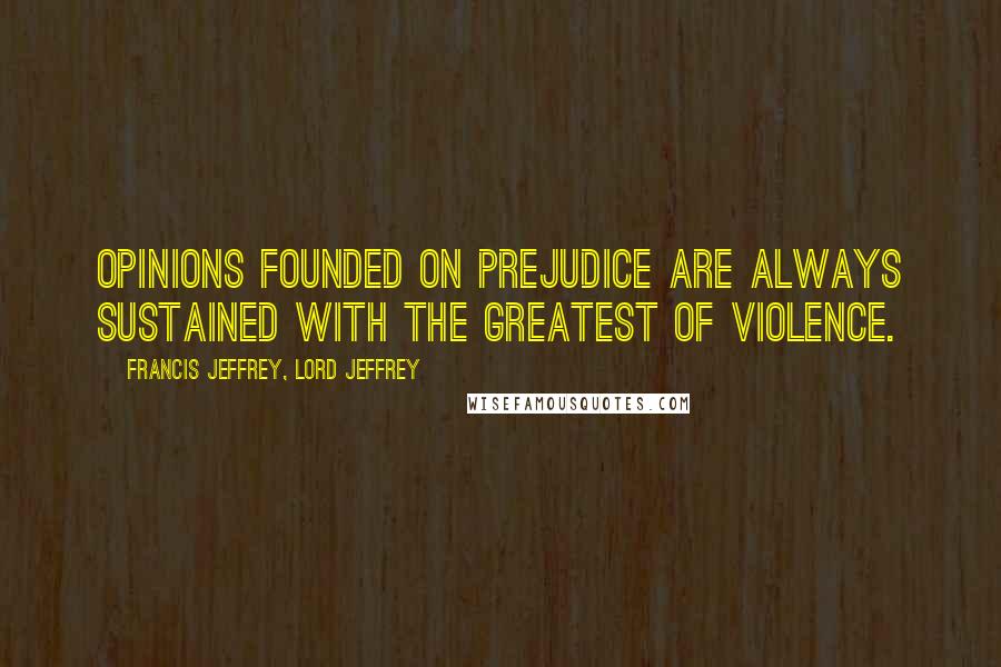Francis Jeffrey, Lord Jeffrey Quotes: Opinions founded on prejudice are always sustained with the greatest of violence.