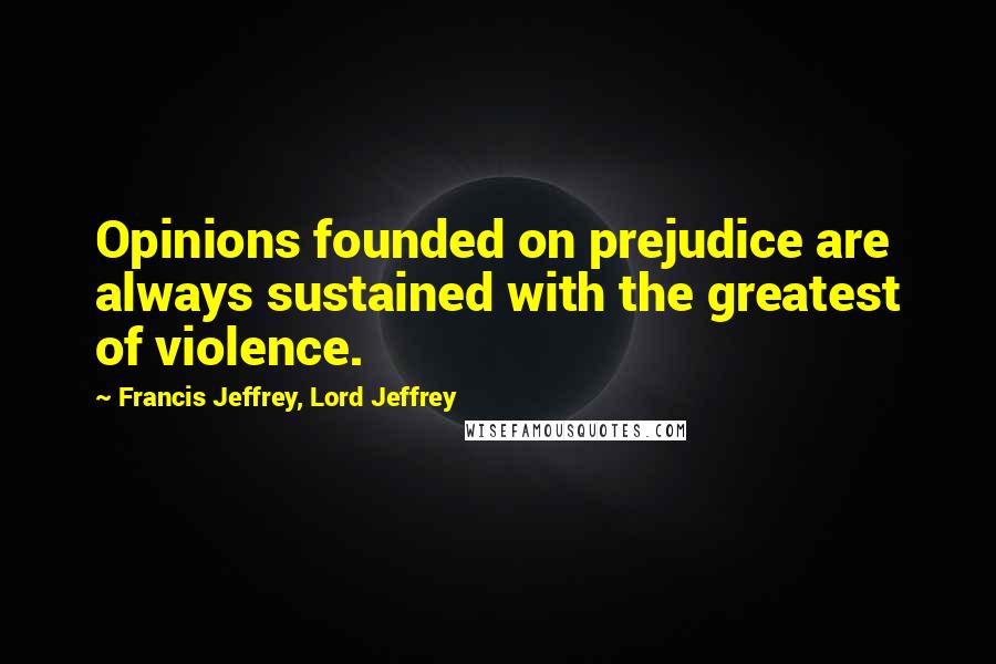 Francis Jeffrey, Lord Jeffrey Quotes: Opinions founded on prejudice are always sustained with the greatest of violence.