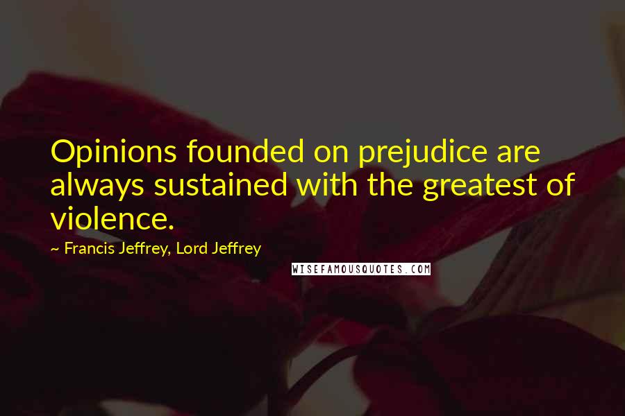 Francis Jeffrey, Lord Jeffrey Quotes: Opinions founded on prejudice are always sustained with the greatest of violence.