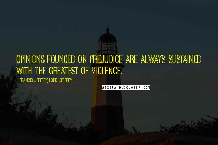 Francis Jeffrey, Lord Jeffrey Quotes: Opinions founded on prejudice are always sustained with the greatest of violence.