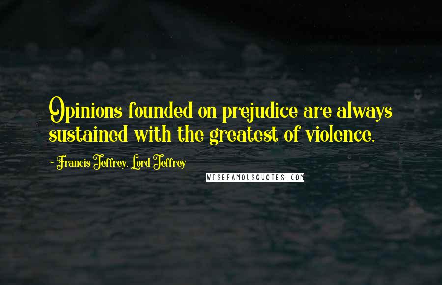 Francis Jeffrey, Lord Jeffrey Quotes: Opinions founded on prejudice are always sustained with the greatest of violence.