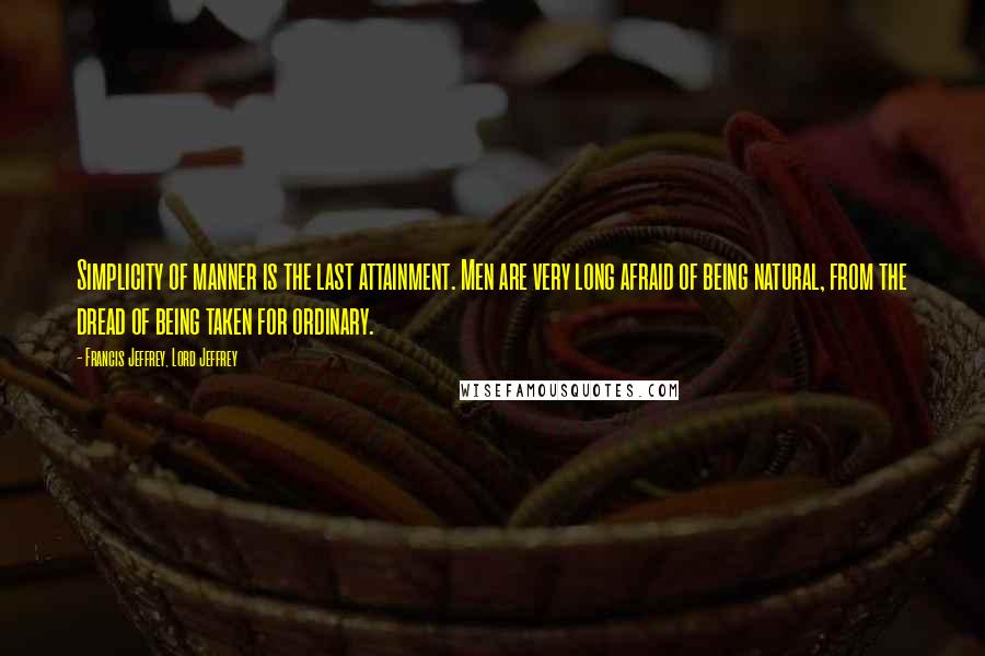 Francis Jeffrey, Lord Jeffrey Quotes: Simplicity of manner is the last attainment. Men are very long afraid of being natural, from the dread of being taken for ordinary.