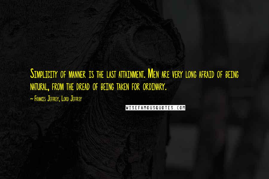 Francis Jeffrey, Lord Jeffrey Quotes: Simplicity of manner is the last attainment. Men are very long afraid of being natural, from the dread of being taken for ordinary.