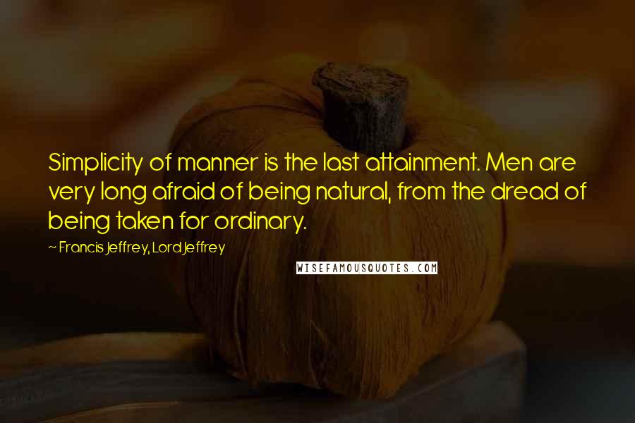 Francis Jeffrey, Lord Jeffrey Quotes: Simplicity of manner is the last attainment. Men are very long afraid of being natural, from the dread of being taken for ordinary.