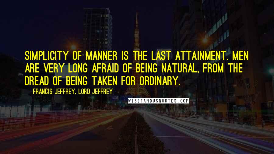 Francis Jeffrey, Lord Jeffrey Quotes: Simplicity of manner is the last attainment. Men are very long afraid of being natural, from the dread of being taken for ordinary.