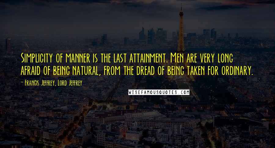 Francis Jeffrey, Lord Jeffrey Quotes: Simplicity of manner is the last attainment. Men are very long afraid of being natural, from the dread of being taken for ordinary.