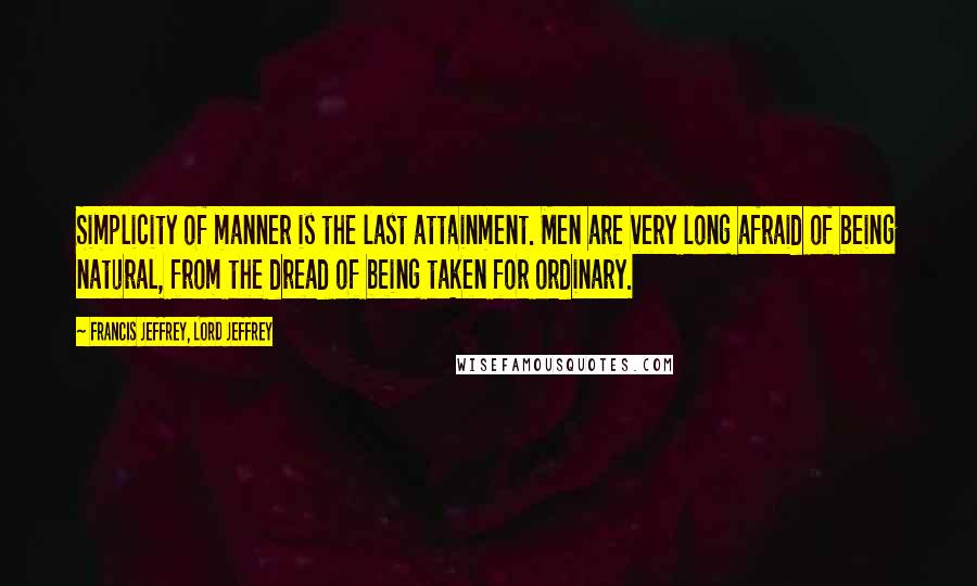 Francis Jeffrey, Lord Jeffrey Quotes: Simplicity of manner is the last attainment. Men are very long afraid of being natural, from the dread of being taken for ordinary.