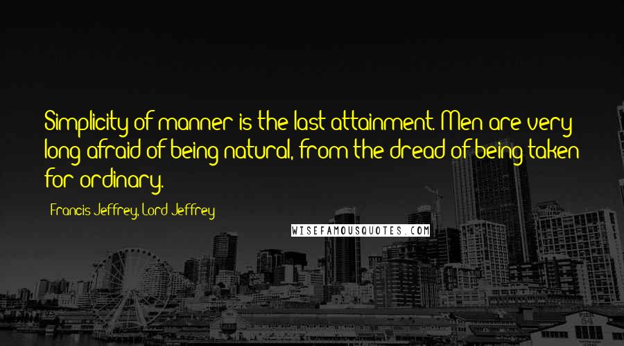 Francis Jeffrey, Lord Jeffrey Quotes: Simplicity of manner is the last attainment. Men are very long afraid of being natural, from the dread of being taken for ordinary.