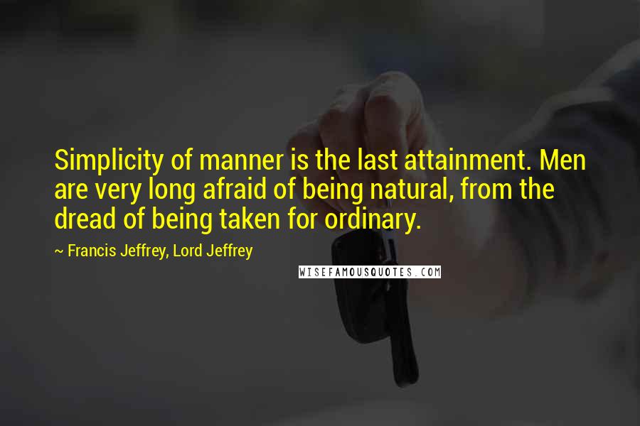 Francis Jeffrey, Lord Jeffrey Quotes: Simplicity of manner is the last attainment. Men are very long afraid of being natural, from the dread of being taken for ordinary.