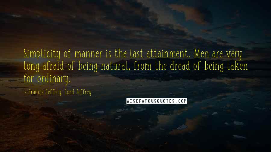 Francis Jeffrey, Lord Jeffrey Quotes: Simplicity of manner is the last attainment. Men are very long afraid of being natural, from the dread of being taken for ordinary.