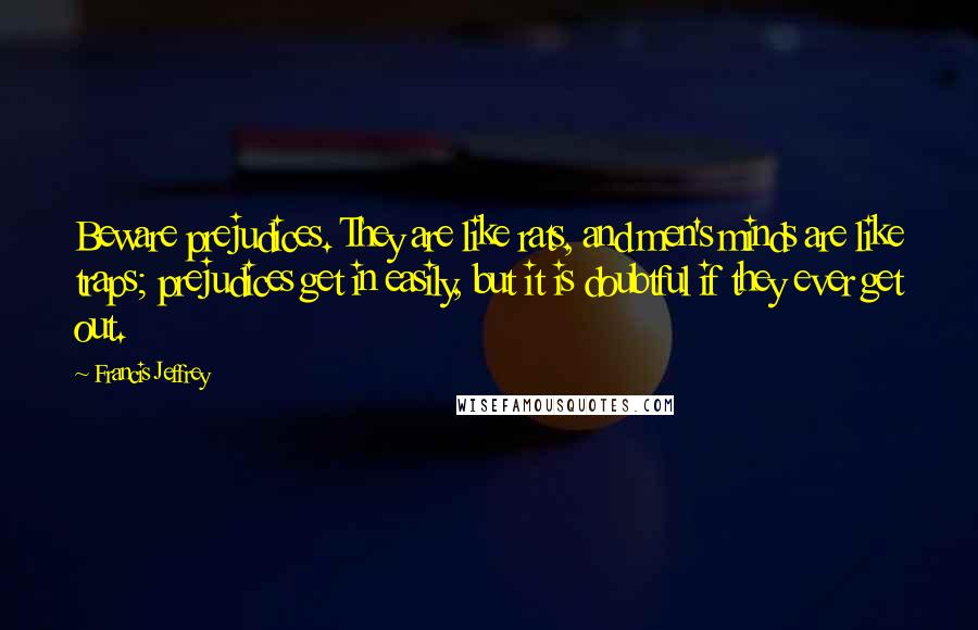 Francis Jeffrey Quotes: Beware prejudices. They are like rats, and men's minds are like traps; prejudices get in easily, but it is doubtful if they ever get out.