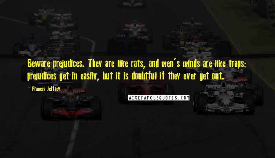 Francis Jeffrey Quotes: Beware prejudices. They are like rats, and men's minds are like traps; prejudices get in easily, but it is doubtful if they ever get out.