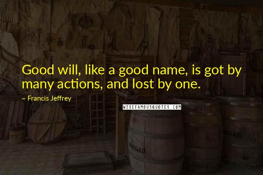 Francis Jeffrey Quotes: Good will, like a good name, is got by many actions, and lost by one.