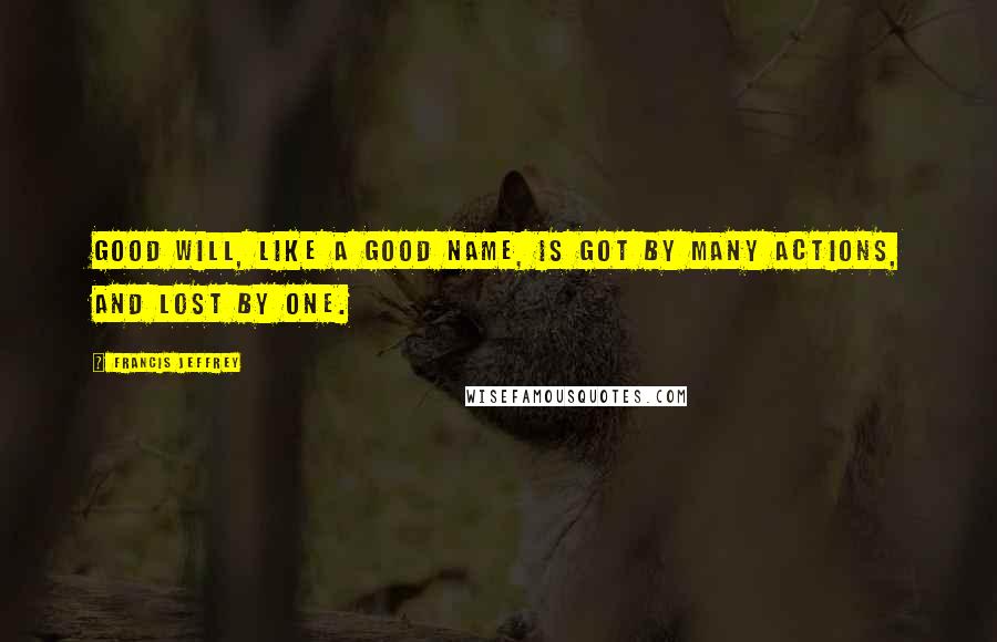 Francis Jeffrey Quotes: Good will, like a good name, is got by many actions, and lost by one.