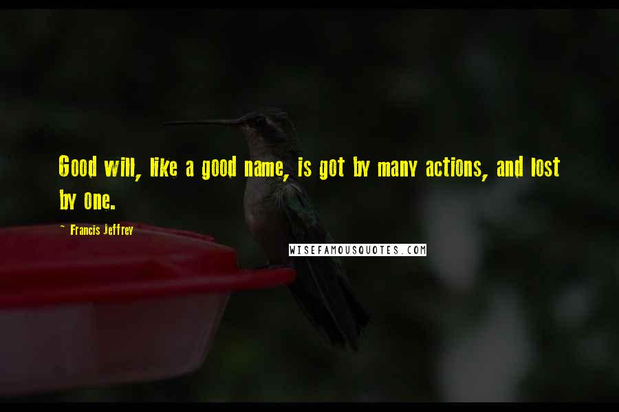 Francis Jeffrey Quotes: Good will, like a good name, is got by many actions, and lost by one.