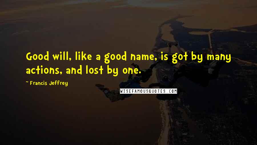 Francis Jeffrey Quotes: Good will, like a good name, is got by many actions, and lost by one.