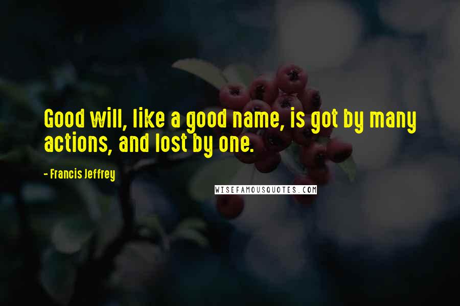 Francis Jeffrey Quotes: Good will, like a good name, is got by many actions, and lost by one.