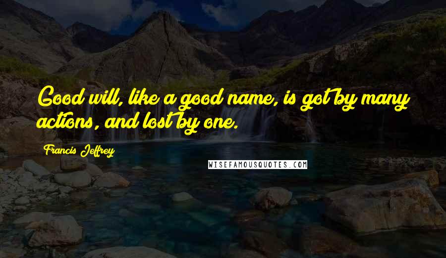 Francis Jeffrey Quotes: Good will, like a good name, is got by many actions, and lost by one.