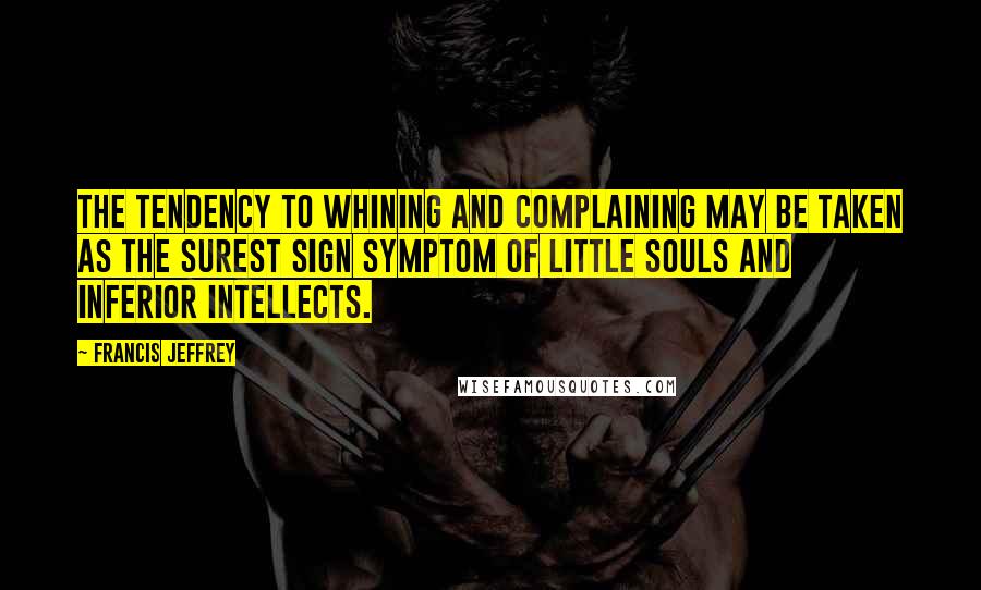 Francis Jeffrey Quotes: The tendency to whining and complaining may be taken as the surest sign symptom of little souls and inferior intellects.