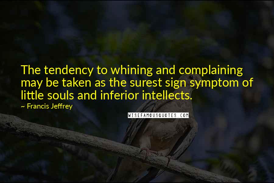 Francis Jeffrey Quotes: The tendency to whining and complaining may be taken as the surest sign symptom of little souls and inferior intellects.