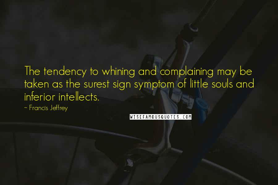 Francis Jeffrey Quotes: The tendency to whining and complaining may be taken as the surest sign symptom of little souls and inferior intellects.